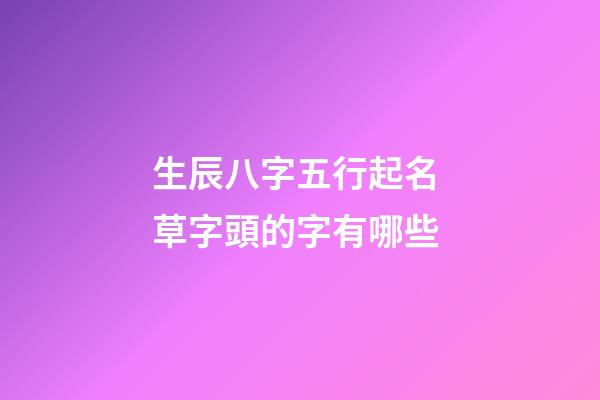 生辰八字五行起名 草字頭的字有哪些